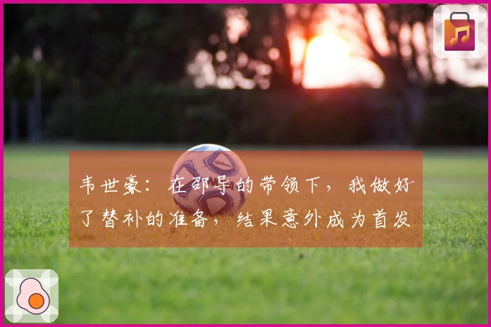 韦世豪：在邵导的带领下，我做好了替补的准备，结果意外成为首发。