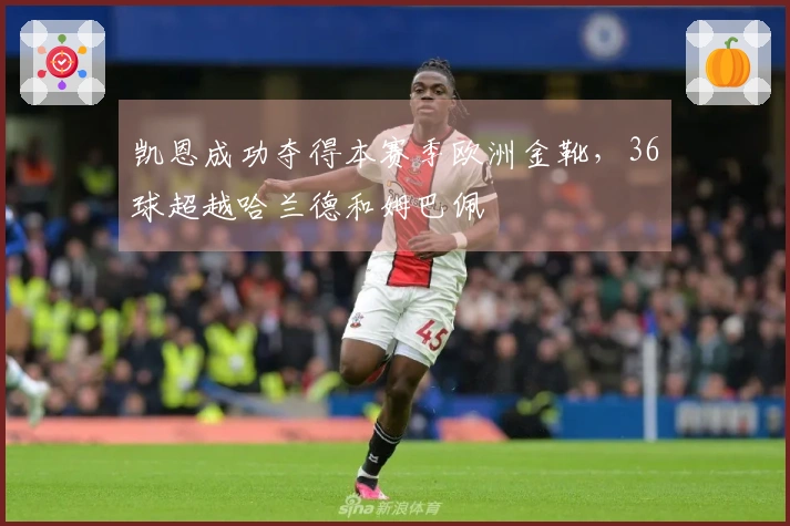 凯恩成功夺得本赛季欧洲金靴，36球超越哈兰德和姆巴佩