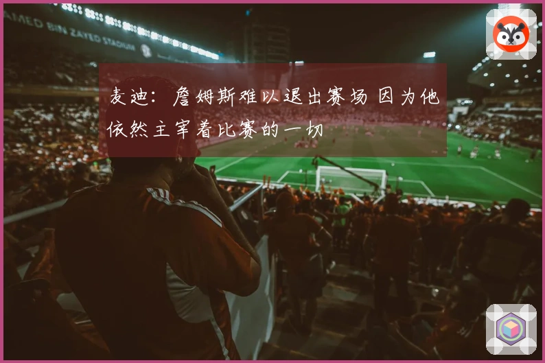 麦迪：詹姆斯难以退出赛场 因为他依然主宰着比赛的一切